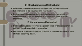 c
D. Structured versus Unstructured
■ Structured observation: researcher identifies beforehand which
behaviors are to be o...