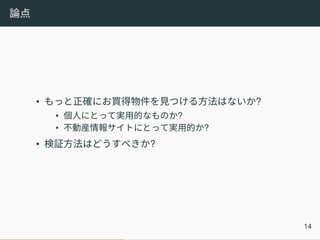 論点
• もっと正確にお買得物件を見つける方法はないか?
• 個人にとって実用的なものか?
• 不動産情報サイトにとって実用的か?
• 検証方法はどうすべきか?
14
 