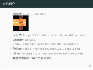 自己紹介
• Twitter: @ill_identified
• ブログ: http://ill-identified.hatenablog.com/
• LinkedIn: https:
//www.linkedin.com/in/satoshi-katagiri/
• Twitter: https://twitter.com/ill_Identified
• github: https://github.com/Gedevan-Aleksizde
• 現在の勤務先: Web 広告の会社
2
 