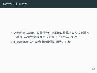 いかがでしたか?
• いかがでしたか? お買得物件を正確に発見する方法を調べ
てみましたが残念ながらよく分かりませんでした!
• ill_identified 先生の今後の挽回に期待ですね!
32
 