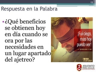 Respuesta en la Palabra
•¿Qué beneficios
se obtienen hoy
en día cuando se
ora por las
necesidades en
un lugar apartado
del ajetreo?
13
 