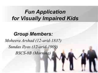 Fun Application
for Visually Impaired Kids
Group Members:
Moheera Arshad (12-arid-1837)
Sundas Ilyas (12-arid-1909)
BSCS-8B (Morning)
 
