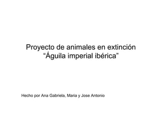 Proyecto de animales en extinción
       “Águila imperial ibérica”




Hecho por Ana Gabriela, Maria y Jose Antonio
 