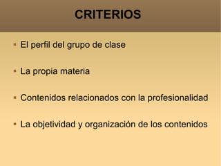 CRITERIOS   El perfil del grupo de clase La propia materia Contenidos relacionados con la profesionalidad La objetividad y organización de los contenidos 