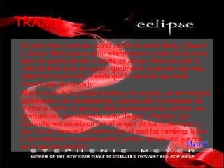 TRAMA En este libro continúa con el conflicto entre Bella, Edward y Jacob. Bella quiere estar eternamente a lado de su novio, pero no quiere perder a su mejor amigo. Ahora no solo la vida de Bella esta en juego, igualmente el perder algo muy importante para ella, siendo que la decisión que tome tendrá que ser la mejor.  Mientras en la localidad el pánico ha surgido, un ser maligno asechando a los alrededores, y parece ser la venganza de Victoria contra la pareja. Mas personajes nos cuentan con profundidad sus historias como Jasper y Rosalie. Los Quileute nos asombran con el origen de los licántropos, y por fin se conocerá el motivo por el cual los hombres lobos y los vampiros no pueden estar juntos, ¿acaso una guerra es lo que se avecina? 