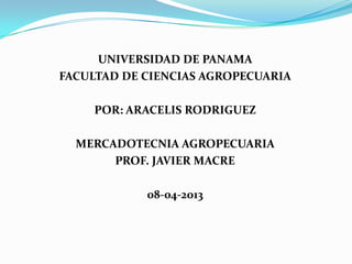 UNIVERSIDAD DE PANAMA
FACULTAD DE CIENCIAS AGROPECUARIA
POR: ARACELIS RODRIGUEZ
MERCADOTECNIA AGROPECUARIA
PROF. JAVIER MACRE
08-04-2013
 