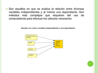  Son aquellos en que se analiza la relación entre diversas
variables independientes y al menos una dependiente. Son
métodos más complejos que requieren del uso de
computadoras para efectuar los cálculos necesarios
 