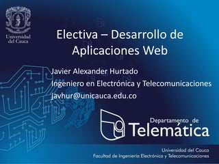 Electiva – Desarrollo de
Aplicaciones Web
Javier Alexander Hurtado
Ingeniero en Electrónica y Telecomunicaciones
javhur@unicauca.edu.co
 