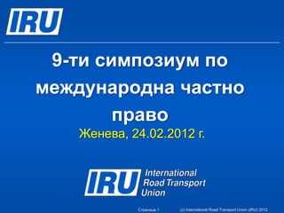 9-ти симпозиум по
международна частно
        право
   Женева, 24.02.2012 г.




            Страница 1   (c) International Road Transport Union (IRU) 2012
 