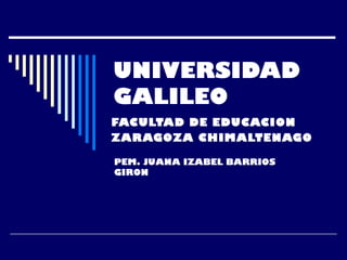 UNIVERSIDAD
GALILEO
FACULTAD DE EDUCACION
ZARAGOZA CHIMALTENAGO
PEM. JUANA IZABEL BARRIOS
GIRON
 