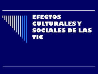 EFECTOS
CULTURALES Y
SOCIALES DE LAS
TIC
 