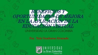 BENEFICIOS Y
OPORTUNIDADES DE MEJORA
EN LA APLICACIÓN DE LA
EDUCACIÓN VIRTUAL
Por. Yule Gualteros Alvarado
 