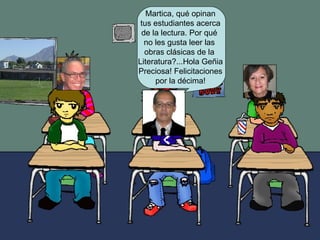Martica, qué opinan tus estudiantes acerca de la lectura. Por qué no les gusta leer las obras clásicas de la Literatura?...Hola Geñia Preciosa! Felicitaciones por la décima!
