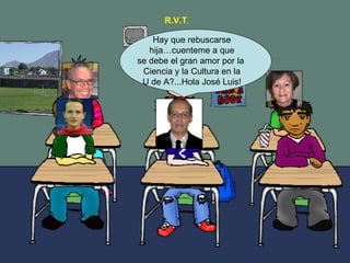 Hay que rebuscarse hija…cuenteme a que se debe el gran amor por la Ciencia y la Cultura en la U de A?...Hola José Luis! R.V.T .