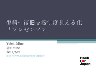 復興・復旧支援制度見える化
「プレゼンソン」

Yuichi Mine
@u1mine
2012/6/2
http://www.slideshare.net/u1mine/
 