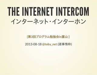THE INTERNET INTERCOM
インターネット・インターホン
]
2013-08-18 (諸事情枠)
[第3回プログラム勉強会in富山
@toby_net
 