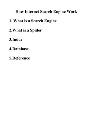 How Internet Search Engine Work

1. What is a Search Engine

2.What is a Spider

3.Index

4.Database

5.Reference
 