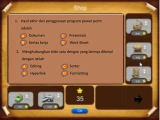 1. Hasil akhir dari penggunaan program power point
   adalah
    A Dokumen
    a.                     C Presentasi
                           c.
    B Kertas kerja
    b.                     D Work Sheet
                           d.

2. Menghubungkan slide satu dengan yang lainnya dikenal
   dengan istilah
    A Editing
    a.                     C Sorter
                           c.
    B Hyperlink
    b.                     D Formatting
                           d.
 