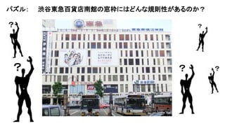 パズル： 渋谷東急百貨店南館の窓枠にはどんな規則性があるのか？
？ ？ ？
？ ？
 