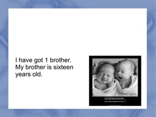 I have got 1 brother.
My brother is sixteen
years old.
