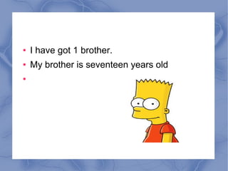 ● I have got 1 brother.
● My brother is seventeen years old
●