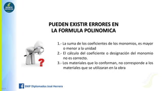 PUEDEN EXISTIR ERRORES EN
LA FORMULA POLINOMICA
GBDA
1.- La suma de los coeficientes de los monomios, es mayor
o menor a la unidad
2.- El cálculo del coeficiente o designación del monomio
no es correcto.
3.- Los materiales que lo conforman, no corresponde a los
materiales que se utilizaran en la obra
 