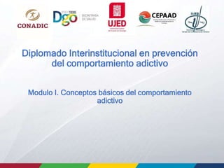 Diplomado Interinstitucional en prevención
del comportamiento adictivo
Modulo I. Conceptos básicos del comportamiento
adictivo
 