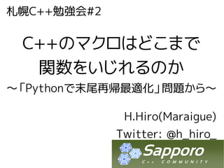 札幌C++勉強会#2


 C++のマクロはどこまで
  関数をいじれるのか
～「Pythonで末尾再帰最適化」問題から～

              H.Hiro(Maraigue)
             Twitter: @h_hiro_
 