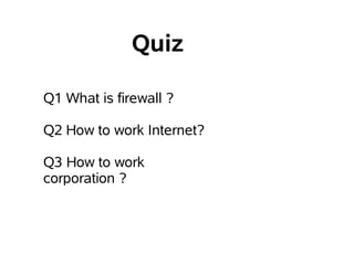 Quiz

Q1 What is firewall ?

Q2 How to work Internet?

Q3 How to work
corporation ?
 