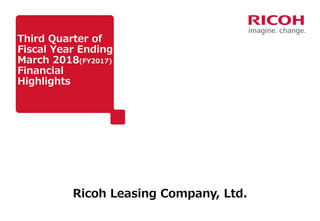 Third Quarter of
Fiscal Year Ending
March 2018(FY2017)
Financial
Highlights
Ricoh Leasing Company, Ltd.
 