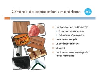 Critères de conception : matériaux

                       Les bois locaux certifiés FSC
                           à marques de caractères
                           finis à base d'eau ou cire
                       L'aluminium recyclé
                       Le cordage et le cuir
                       Le verre
                       Les tissus et rembourrage de
                        fibres naturelles
 