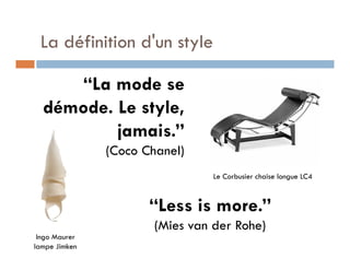 La définition d'un style

     “La mode se
  démode. Le style,
          jamais.”
               (Coco Chanel)
                                 Le Corbusier chaise longue LC4



                      “Less is more.”
                       (Mies van der Rohe)
 Ingo Maurer
lampe Jimken
 