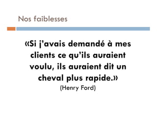 Nos faiblesses

 «Si j’avais demandé à mes
  clients ce qu’ils auraient
  voulu, ils auraient dit un
     cheval plus rapide.»
           (Henry Ford)
 