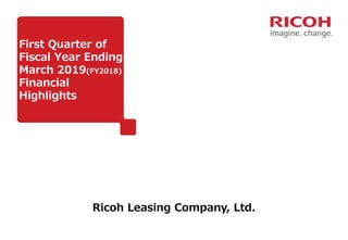 First Quarter of
Fiscal Year Ending
March 2019(FY2018)
Financial
Highlights
Ricoh Leasing Company, Ltd.
 
