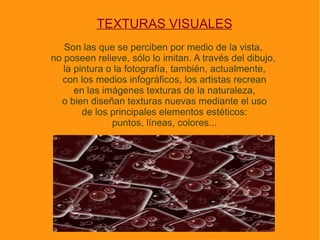 Los artistas plásticos, escultores y arquitectos se han valido de los valores expresivos y creativos que aportan las texturas  táctiles, incorporándolas a sus obras como un elemento estético fundamental. 