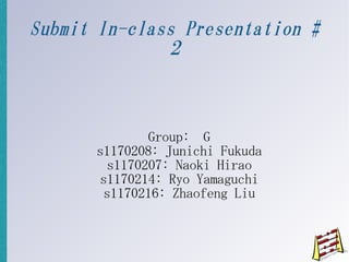 Submit In-class Presentation #
              2



              Group: G
      s1170208: Junichi Fukuda
        s1170207: Naoki Hirao
       s1170214: Ryo Yamaguchi
       s1170216: Zhaofeng Liu
 