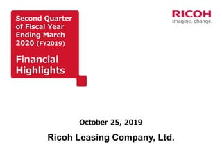 Second Quarter
of Fiscal Year
Ending March
2020 (FY2019)
Financial
Highlights
October 25, 2019
Ricoh Leasing Company, Ltd.
 