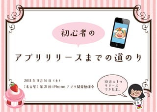 初心者の

アプリリリースまでの道のり
2013 年 11 月 16 日（土）
【名古屋】第 21 回 iPhone アプリ開発勉強会

10 月に１つ
リリース
できたよ。

 