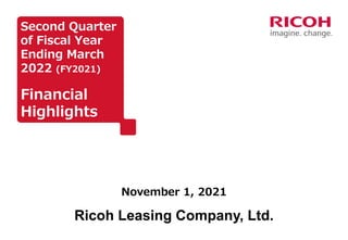 November 1, 2021
Ricoh Leasing Company, Ltd.
Second Quarter
of Fiscal Year
Ending March
2022 (FY2021)
Financial
Highlights
 