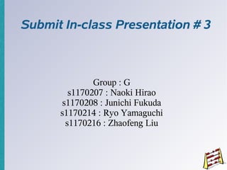 Submit In-class Presentation # 3



              Group : G
        s1170207 : Naoki Hirao
      s1170208 : Junichi Fukuda
      s1170214 : Ryo Yamaguchi
       s1170216 : Zhaofeng Liu
 