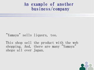 An example of another
            business/company




"Yamaya" sells liquors, too.
This shop sell the product with the web
shopping. And, there are many "Yamaya"
shops all over Japan.
 