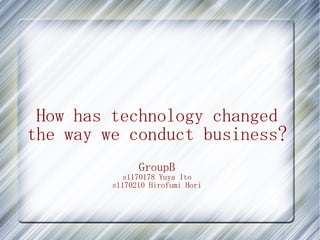 How has technology changed
the way we conduct business?
               GroupB
           s1170178 Yuya Ito
         s1170210 Hirofumi Hori
 
