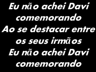 Eu não achei Davi
comemorando
Ao se destacar entre
os seus irmãos
Eu não achei Davi
comemorando
 