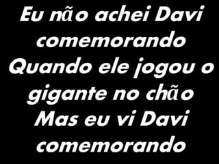 Eu não achei Davi
comemorando
Quando ele jogou o
gigante no chão
Mas eu vi Davi
comemorando
 