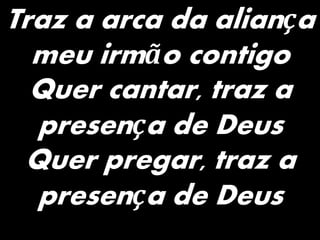 Traz a arca da aliança
meu irmão contigo
Quer cantar, traz a
presença de Deus
Quer pregar, traz a
presença de Deus
 