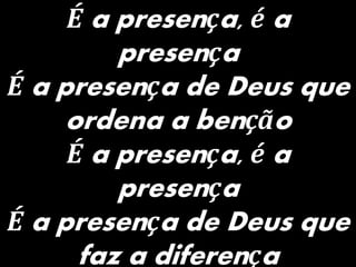 É a presença, é a
presença
É a presença de Deus que
ordena a benção
É a presença, é a
presença
É a presença de Deus que
faz a diferença
 