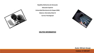 Autor: Miriam Araujo
Cedula: 17.569.647
República Bolivariana de Venezuela
Educación Superior
Universidad Bicentenaria de Aragua (UBA)
Materia: Informática Nivel III
Carrera: Psicología @
DELITOS INFORMATICO
 