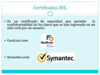 Certificados SSL
 Es un certificado de seguridad que permite la
confidencialidad de los datos que se han ingresado en un
sitio web por un usuario.
 Geotrust.com
 Symantec.com
 