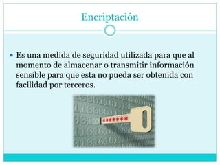 Encriptación
 Es una medida de seguridad utilizada para que al
momento de almacenar o transmitir información
sensible para que esta no pueda ser obtenida con
facilidad por terceros.
 