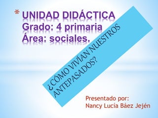 * UNIDAD DIDÁCTICA
Grado: 4 primaria
Área: sociales.
Presentado por:
Nancy Lucía Báez Jején
 